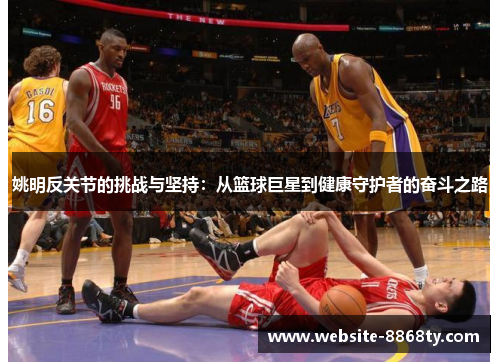 姚明反关节的挑战与坚持：从篮球巨星到健康守护者的奋斗之路