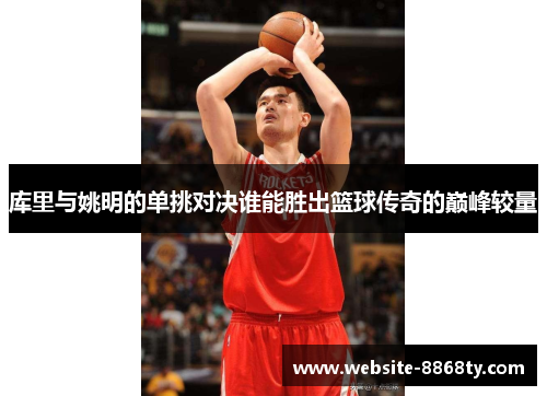库里与姚明的单挑对决谁能胜出篮球传奇的巅峰较量