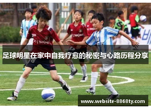 足球明星在家中自我疗愈的秘密与心路历程分享