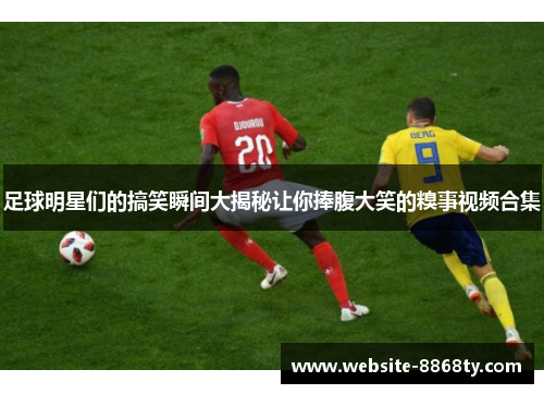 足球明星们的搞笑瞬间大揭秘让你捧腹大笑的糗事视频合集