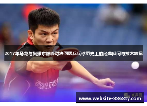 2017年马龙与樊振东巅峰对决回顾乒乓球历史上的经典瞬间与技术较量
