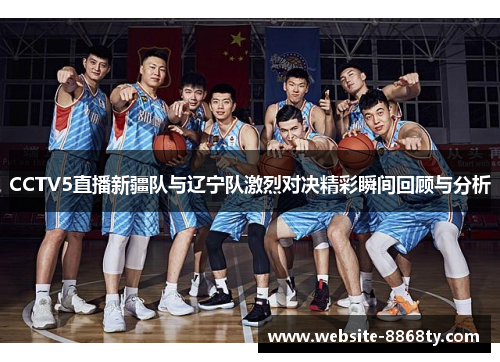 CCTV5直播新疆队与辽宁队激烈对决精彩瞬间回顾与分析