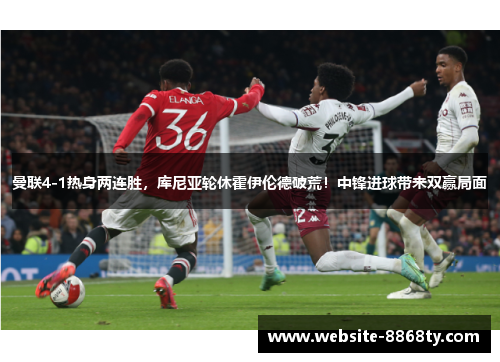 曼联4-1热身两连胜，库尼亚轮休霍伊伦德破荒！中锋进球带来双赢局面