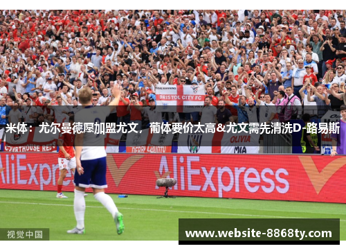 米体：尤尔曼德愿加盟尤文，葡体要价太高&尤文需先清洗D-路易斯