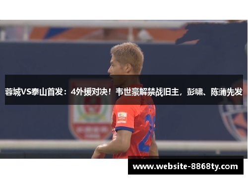 蓉城VS泰山首发：4外援对决！韦世豪解禁战旧主，彭啸、陈蒲先发